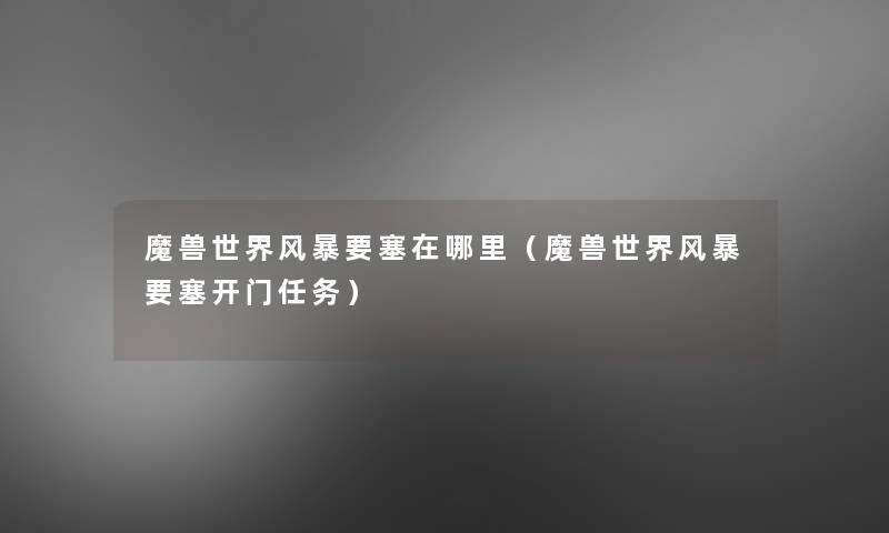 魔兽世界风暴要塞在哪里(魔兽世界风暴要塞开门任务) 魔兽世界风暴要塞在哪里(魔兽世界风暴要塞开门任务)