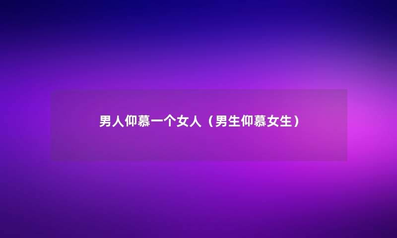 男人仰慕一个女人(男生仰慕女生) 男人仰慕一个女人(男生仰慕女生)