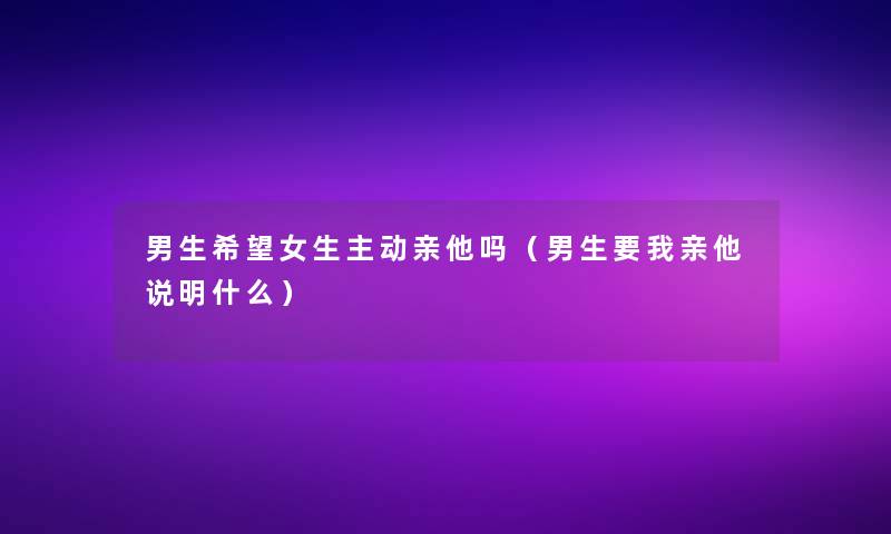 男生我想女生主动亲他吗(男生要我亲他说明什么) 男生我想女生主动亲他吗(男生要我亲他说明什么)