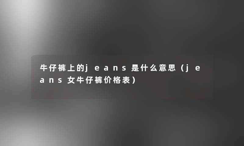牛仔裤上的jeans是什么意思(jeans女牛仔裤价格表) 牛仔裤上的jeans是什么意思(jeans女牛仔裤价格表)