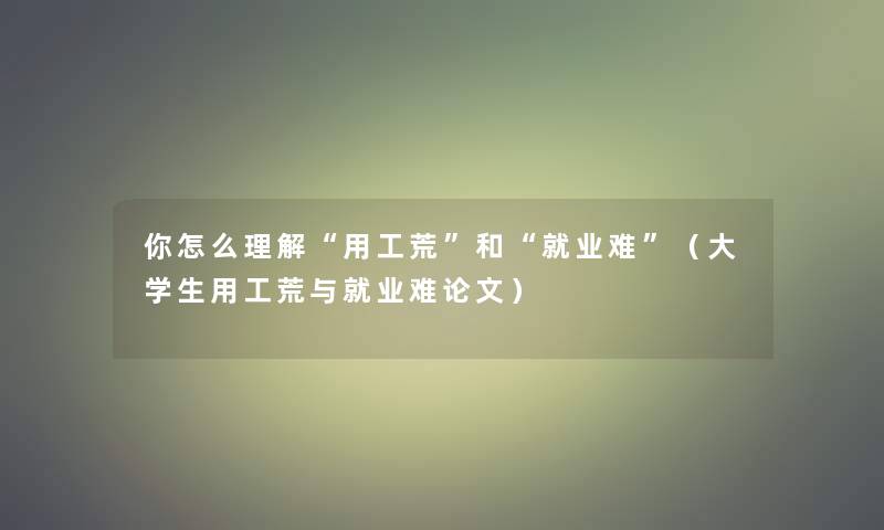 你怎么理解“用工荒”和“就业难”(大学生用工荒与就业难论文) 你怎么理解“用工荒”和“就业难”(大学生用工荒与就业难论文)