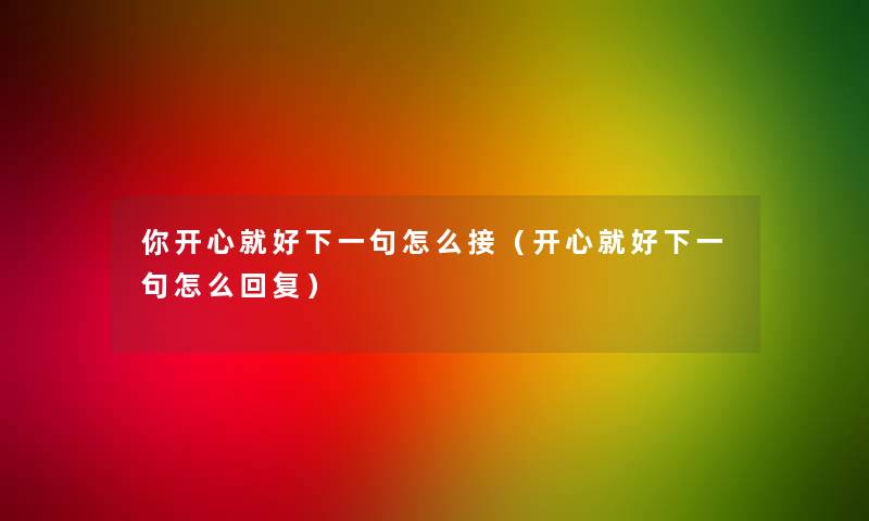 你开心就好下一句怎么接(开心就好下一句怎么回复) 你开心就好下一句怎么接(开心就好下一句怎么回复)