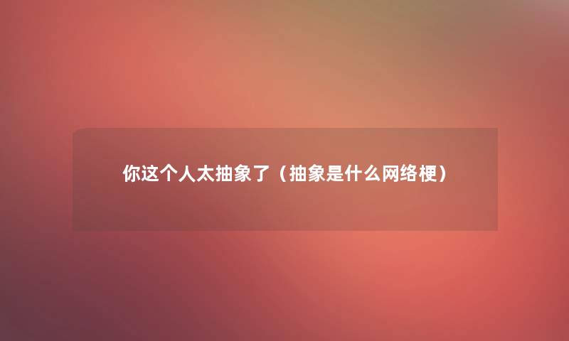 你这个人太抽象了（抽象是什么网络梗）