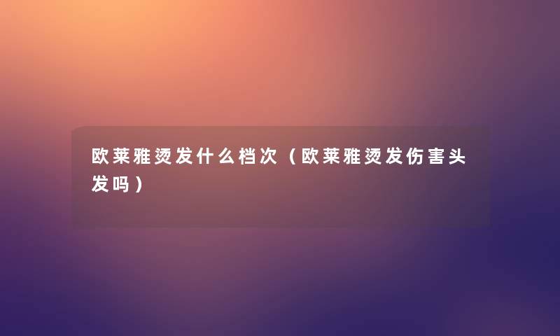 欧莱雅烫发什么档次（欧莱雅烫发伤害头发吗）