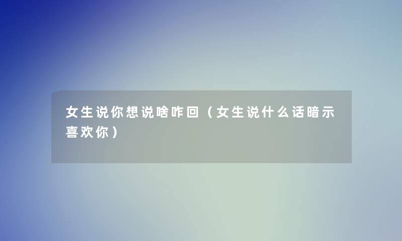 女生说你想说啥咋回(女生说什么话暗示喜欢你) 女生说你想说啥咋回(女生说什么话暗示喜欢你)