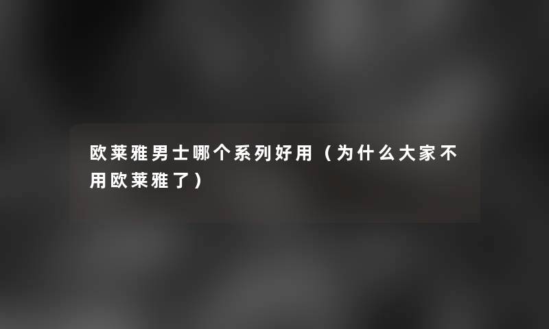 欧莱雅男士哪个系列好用(为什么大家不用欧莱雅了) 欧莱雅男士哪个系列好用(为什么大家不用欧莱雅了)