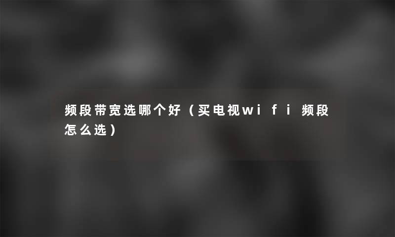 频段带宽选哪个好(买电视wifi频段怎么选) 频段带宽选哪个好(买电视wifi频段怎么选)