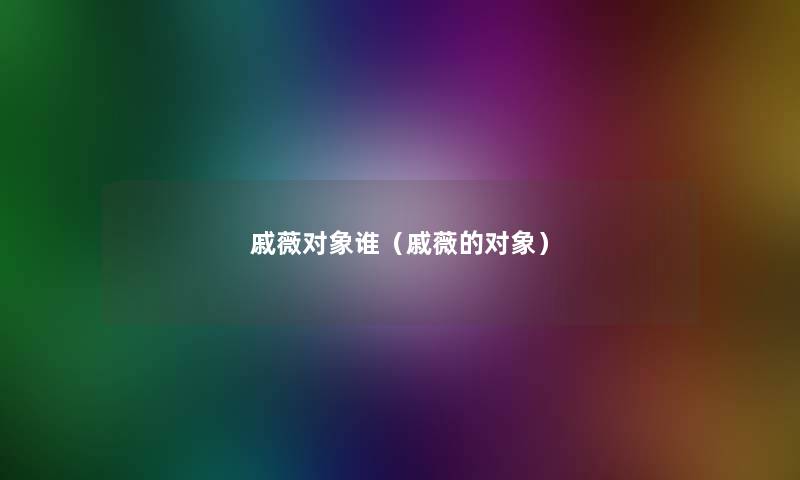 戚薇对象谁(戚薇的对象) 戚薇对象谁(戚薇的对象)