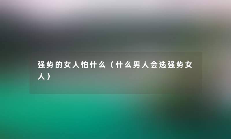 强势的女人怕什么（什么男人会选强势女人）