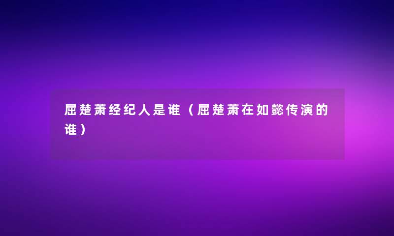 屈楚萧经纪人是谁(屈楚萧在如懿传演的谁) 屈楚萧经纪人是谁(屈楚萧在如懿传演的谁)