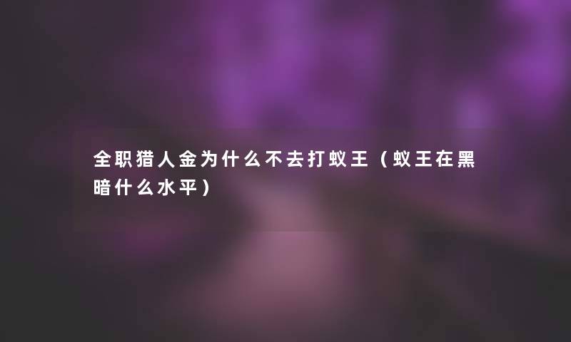 全职猎人金为什么不去打蚁王（蚁王在黑暗什么水平）