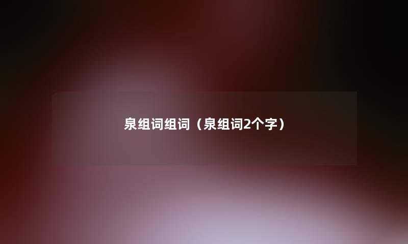 泉组词组词(泉组词2个字) 泉组词组词(泉组词2个字)