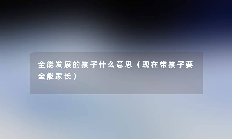 全能发展的孩子什么意思（带孩子要全能家长）