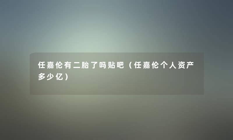 任嘉伦有二胎了吗贴吧（任嘉伦个人资产多少亿）