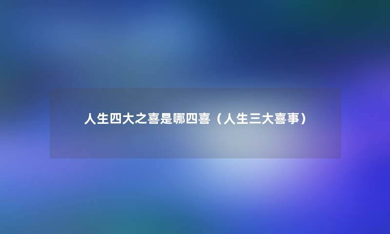 人生四大之喜是哪四喜(人生三大喜事) 人生四大之喜是哪四喜(人生三大喜事)