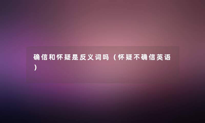 确信和怀疑是反义词吗(怀疑不确信英语) 确信和怀疑是反义词吗(怀疑不确信英语)