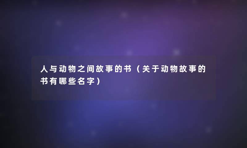 人与动物之间故事的书(关于动物故事的书有哪些名字) 人与动物之间故事的书(关于动物故事的书有哪些名字)