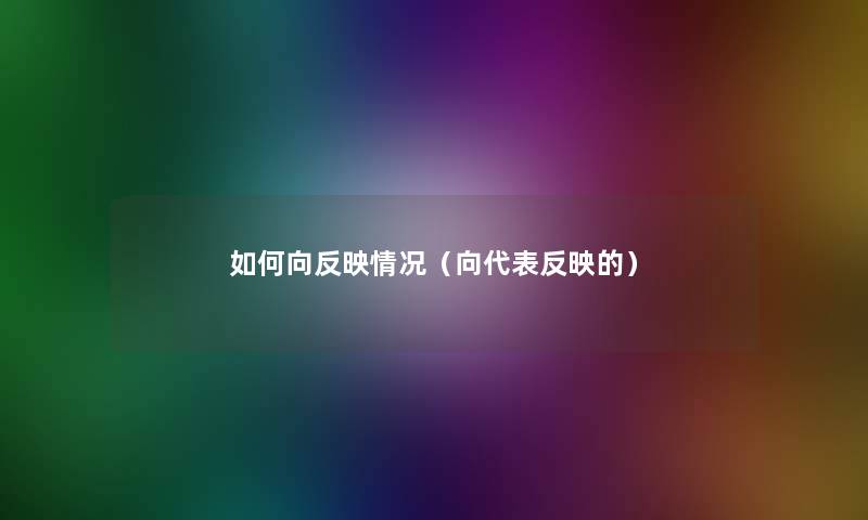如何向反映情况(向代表反映的) 如何向反映情况(向代表反映的)