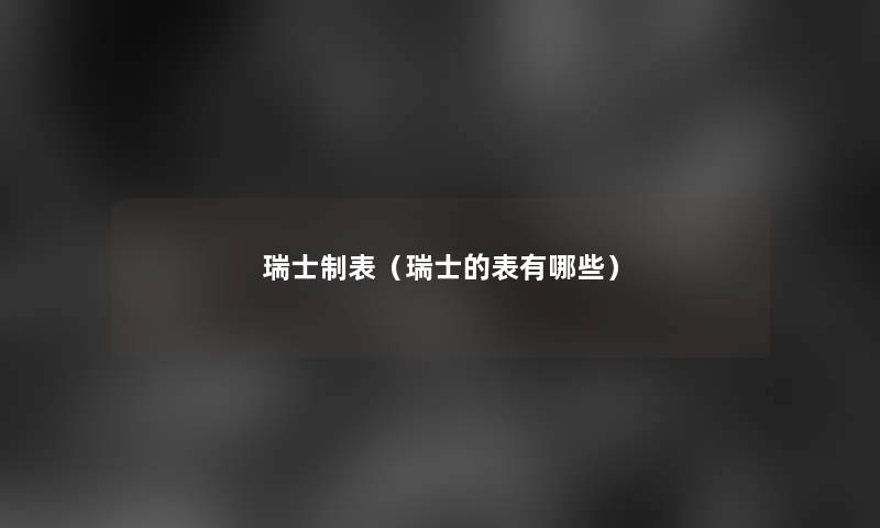 瑞士制表（瑞士的表有哪些）
