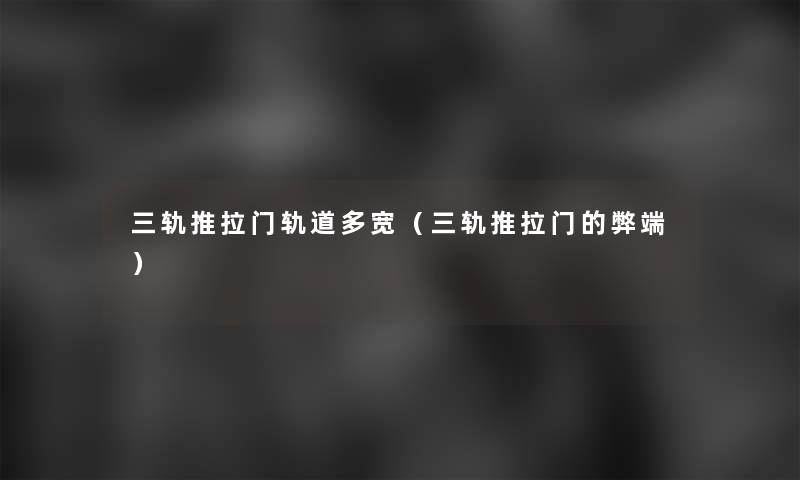 三轨推拉门轨道多宽(三轨推拉门的弊端) 三轨推拉门轨道多宽(三轨推拉门的弊端)