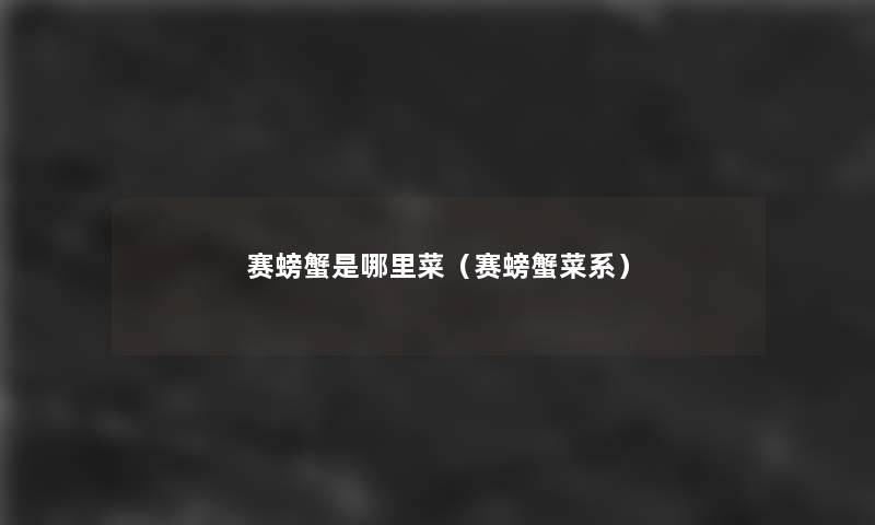 赛螃蟹是哪里菜(赛螃蟹菜系) 赛螃蟹是哪里菜(赛螃蟹菜系)