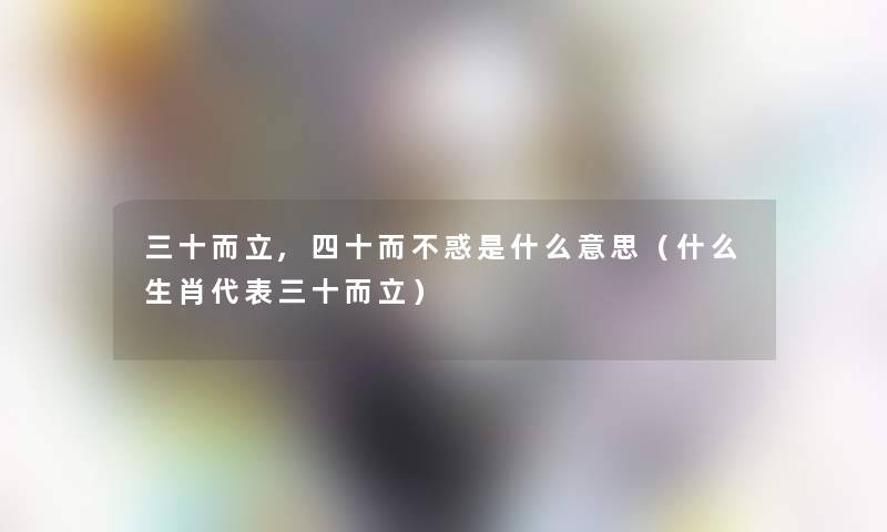 三十而立,四十而不惑是什么意思(什么生肖代表三十而立) 三十而立,四十而不惑是什么意思(什么生肖代表三十而立)