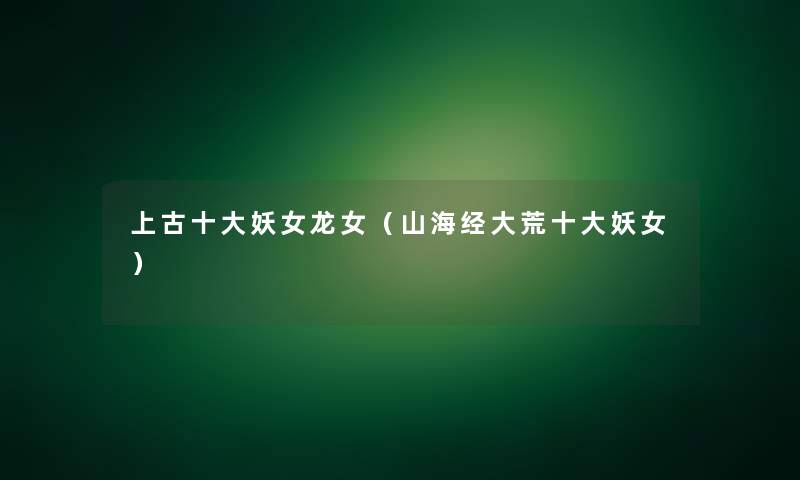 上古一些妖女龙女(山海经大荒一些妖女) 上古一些妖女龙女(山海经大荒一些妖女)