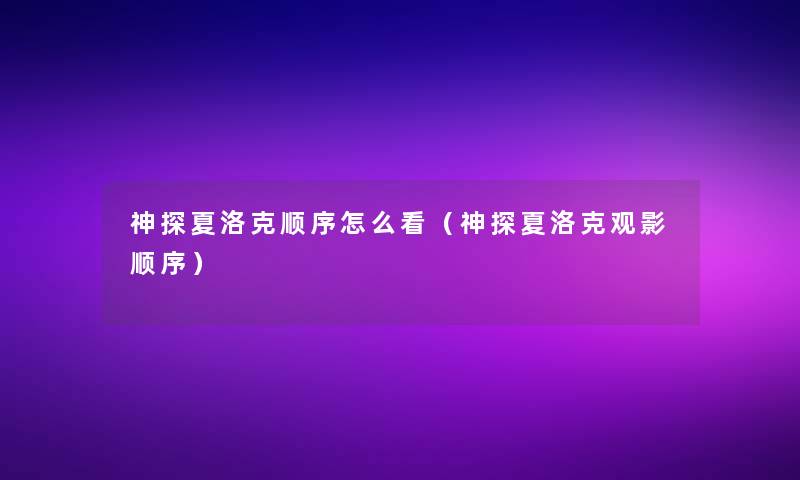 神探夏洛克顺序怎么看(神探夏洛克观影顺序) 神探夏洛克顺序怎么看(神探夏洛克观影顺序)
