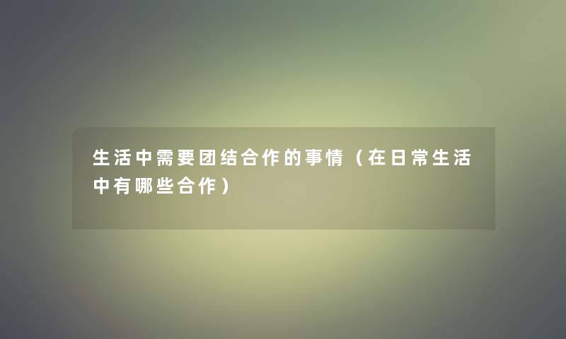 生活中需要团结合作的事情(在日常生活中有哪些合作) 生活中需要团结合作的事情(在日常生活中有哪些合作)