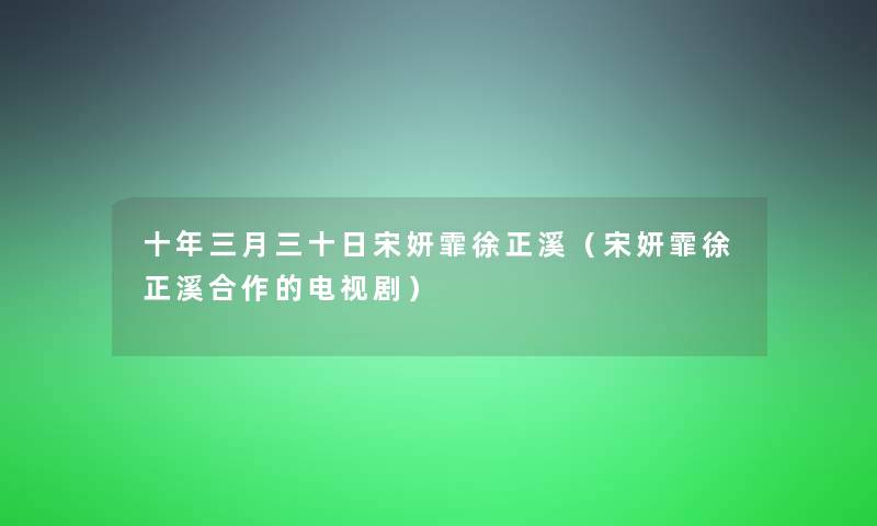 十年三月三十日宋妍霏徐正溪(宋妍霏徐正溪合作的电视剧) 十年三月三十日宋妍霏徐正溪(宋妍霏徐正溪合作的电视剧)