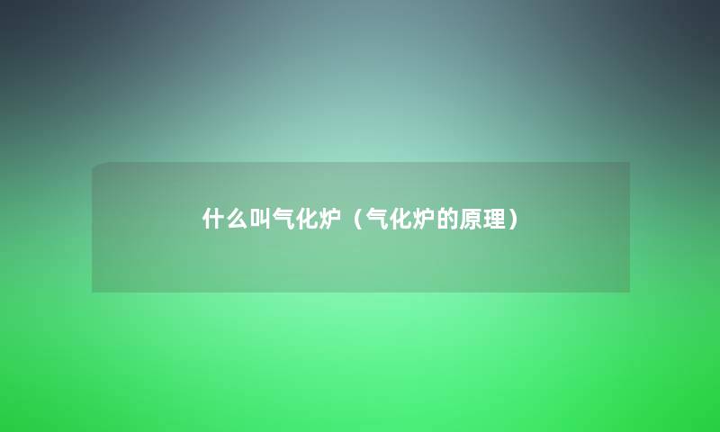 什么叫气化炉(气化炉的原理) 什么叫气化炉(气化炉的原理)