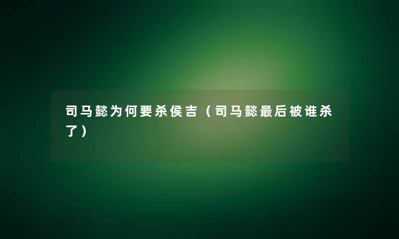 司马懿为何要杀侯吉(司马懿这里要说被谁杀了) 司马懿为何要杀侯吉(司马懿这里要说被谁杀了)