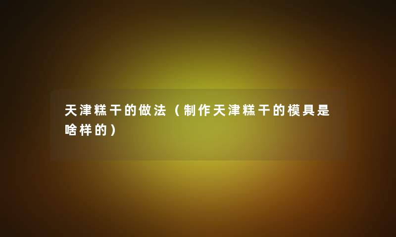 天津糕干的做法(制作天津糕干的模具是啥样的) 天津糕干的做法(制作天津糕干的模具是啥样的)