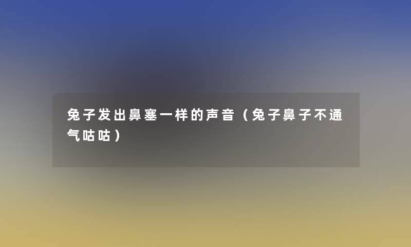 兔子发出鼻塞一样的声音(兔子鼻子不通气咕咕) 兔子发出鼻塞一样的声音(兔子鼻子不通气咕咕)