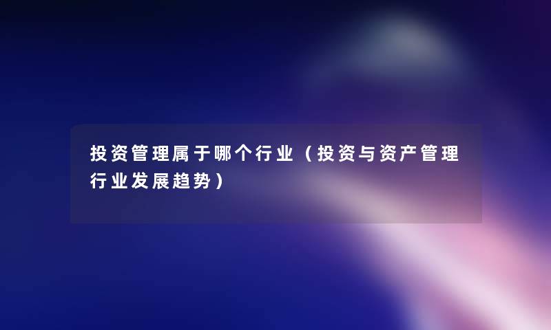 投资管理属于哪个行业(投资与资产管理行业发展趋势) 投资管理属于哪个行业(投资与资产管理行业发展趋势)