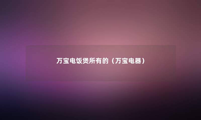 万宝电饭煲所有的(万宝电器) 万宝电饭煲所有的(万宝电器)