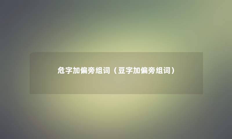 危字加偏旁组词(豆字加偏旁组词) 危字加偏旁组词(豆字加偏旁组词)