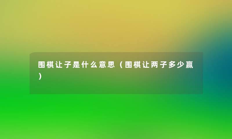 围棋让子是什么意思(围棋让两子多少赢) 围棋让子是什么意思(围棋让两子多少赢)