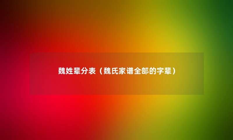 魏姓辈分表(魏氏家谱整理的的字辈) 魏姓辈分表(魏氏家谱整理的的字辈)