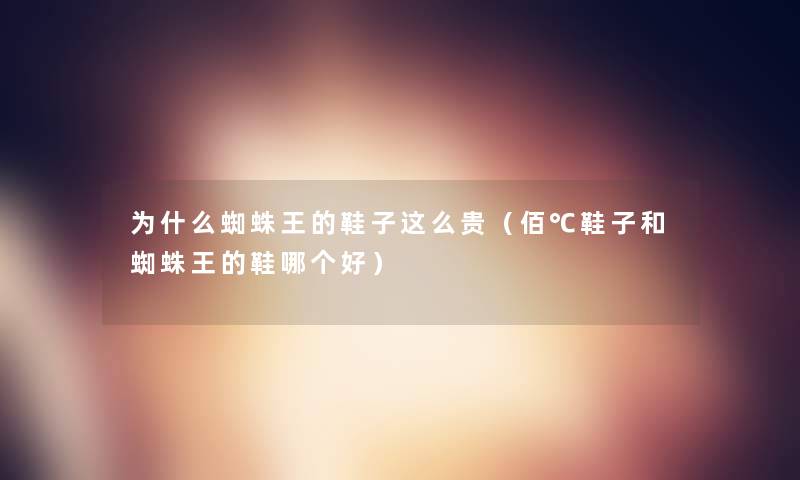 为什么蜘蛛王的鞋子这么贵(佰℃鞋子和蜘蛛王的鞋哪个好) 为什么蜘蛛王的鞋子这么贵(佰℃鞋子和蜘蛛王的鞋哪个好)