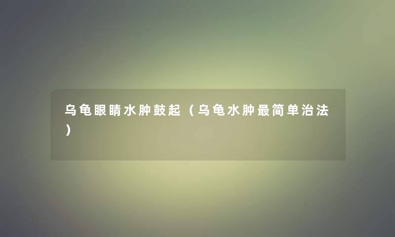 乌龟眼睛水肿鼓起(乌龟水肿简单治法) 乌龟眼睛水肿鼓起(乌龟水肿简单治法)