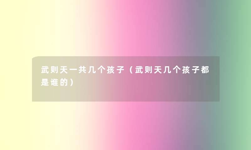 武则天一共几个孩子（武则天几个孩子都是谁的）