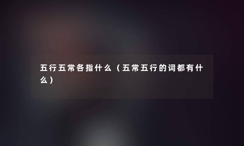 五行五常各指什么(五常五行的词都有什么) 五行五常各指什么(五常五行的词都有什么)