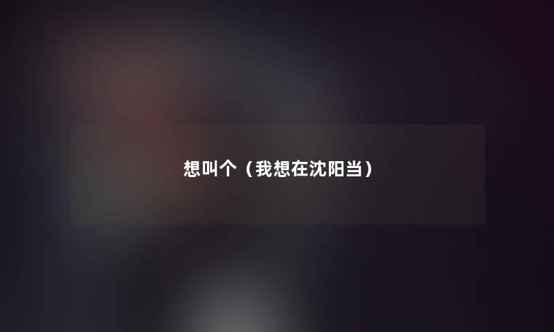 想叫个(我想在沈阳当) 想叫个(我想在沈阳当)