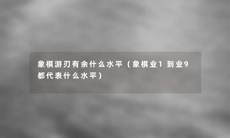 象棋游刃有余什么水平（象棋业1到业9都代表什么水平）