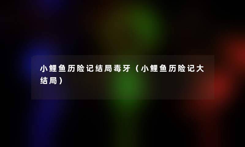 小鲤鱼历险记结局毒牙(小鲤鱼历险记大结局) 小鲤鱼历险记结局毒牙(小鲤鱼历险记大结局)