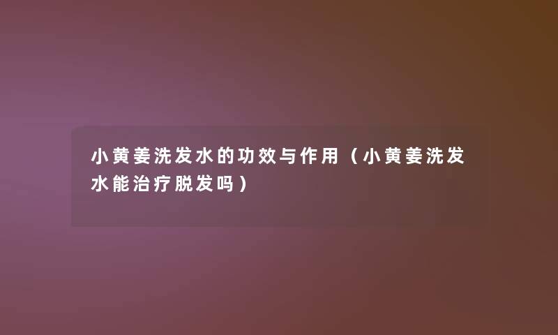 小黄姜洗发水的功效与作用(小黄姜洗发水能治疗脱发吗) 小黄姜洗发水的功效与作用(小黄姜洗发水能治疗脱发吗)