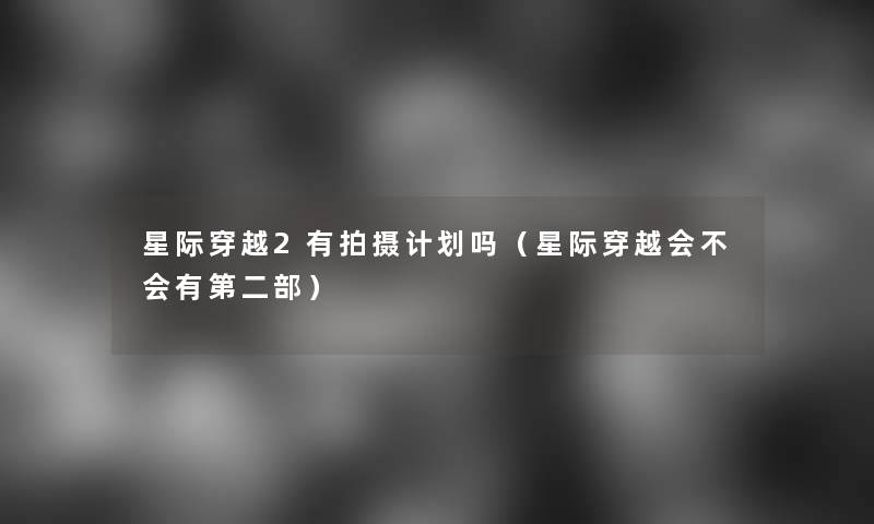 星际穿越2有拍摄计划吗(星际穿越会不会有第二部) 星际穿越2有拍摄计划吗(星际穿越会不会有第二部)
