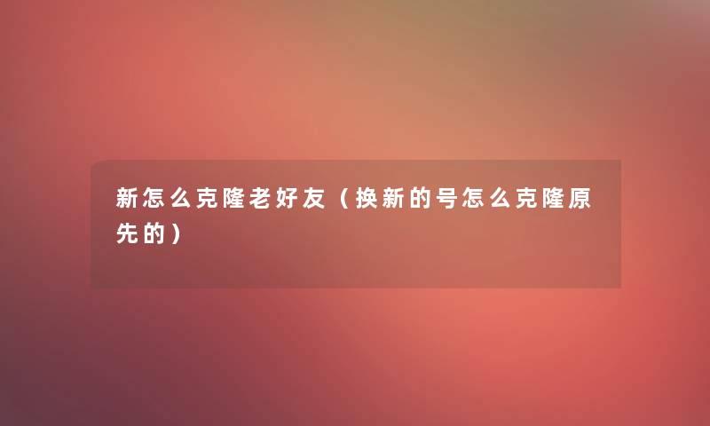 新怎么克隆老好友(换新的号怎么克隆原先的) 新怎么克隆老好友(换新的号怎么克隆原先的)