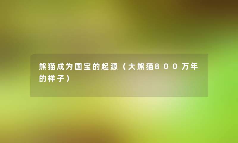熊猫成为国宝的起源(大熊猫800万年的样子) 熊猫成为国宝的起源(大熊猫800万年的样子)
